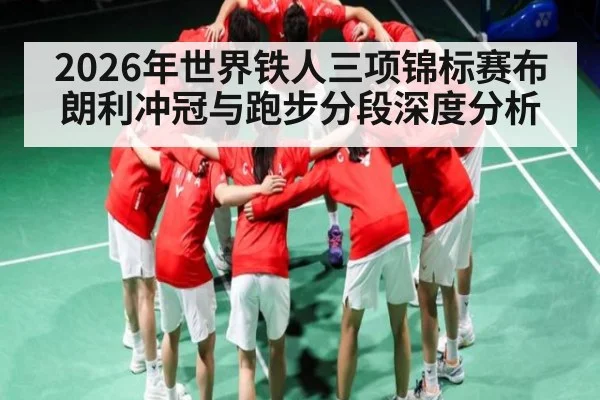 2026年世界铁人三项锦标赛布朗利冲冠与跑步分段深度分析