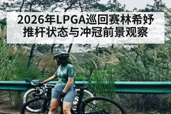 2026年LPGA巡回赛林希妤推杆状态与冲冠前景观察
